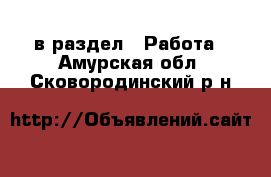  в раздел : Работа . Амурская обл.,Сковородинский р-н